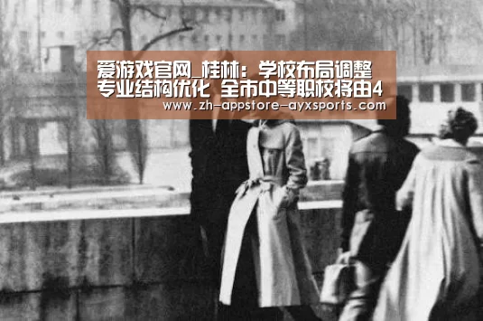 爱游戏官网_桂林:学校布局调整 专业结构优化 全市中等职校将由40所调整为24所(图3) 爱游戏体育